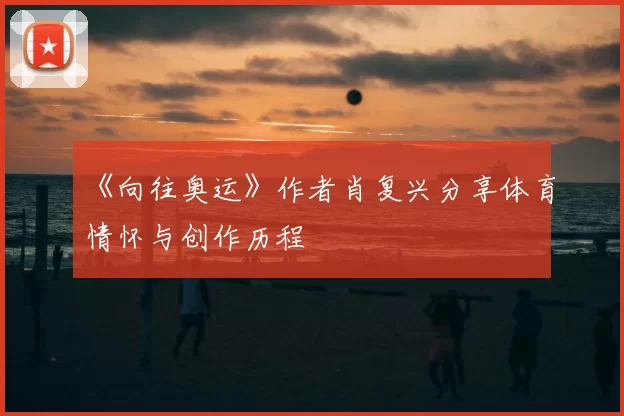 《向往奥运》作者肖复兴分享体育情怀与创作历程