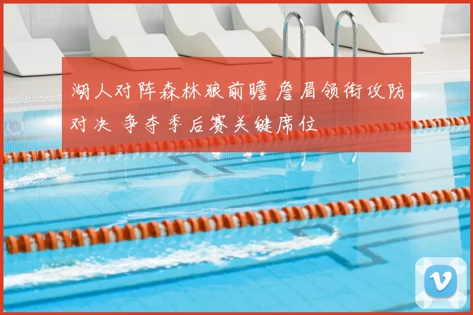 湖人对阵森林狼前瞻 詹眉领衔攻防对决 争夺季后赛关键席位