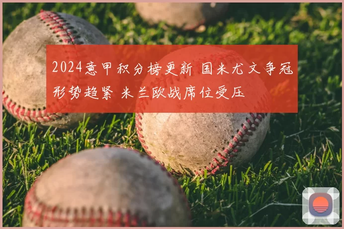 2024意甲积分榜更新 国米尤文争冠形势趋紧 米兰欧战席位受压