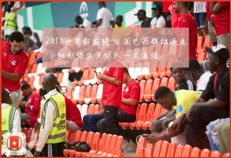 2018世界杯前瞻 法国巴西群雄逐鹿 小组形势焦点球队一文看懂