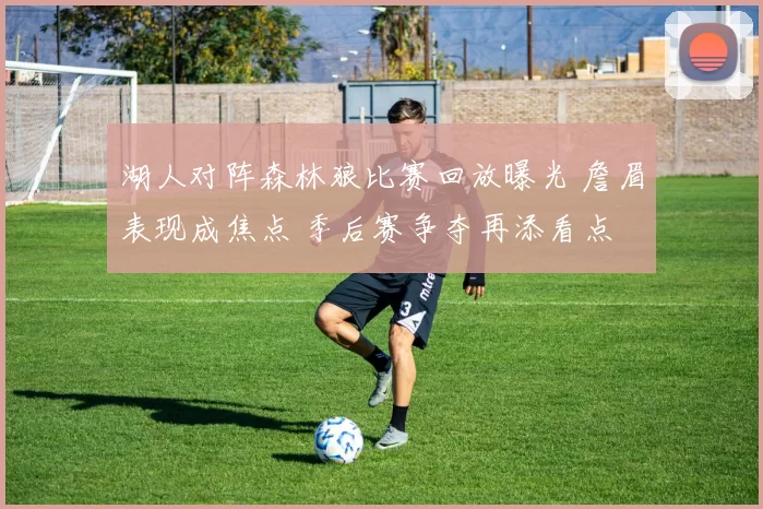 湖人对阵森林狼比赛回放曝光 詹眉表现成焦点 季后赛争夺再添看点