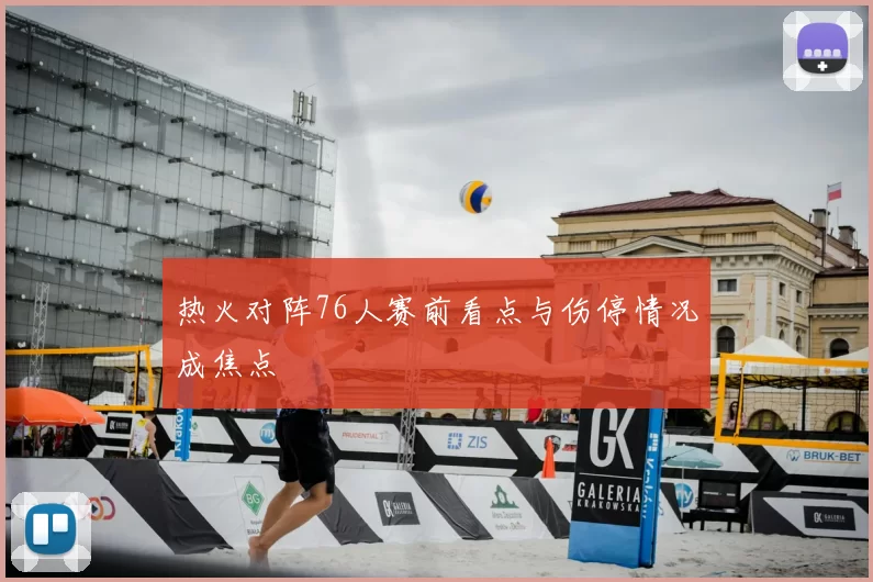 热火对阵76人赛前看点与伤停情况成焦点