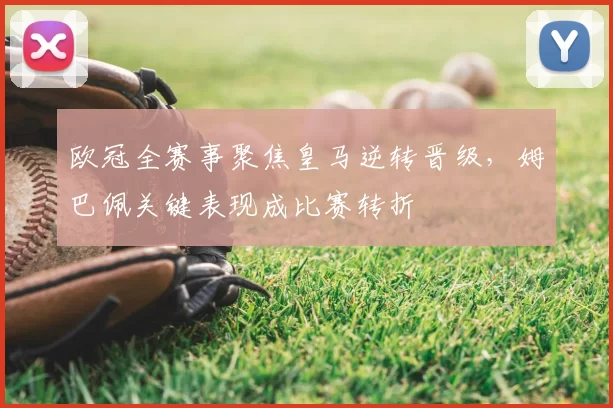 欧冠全赛事聚焦皇马逆转晋级，姆巴佩关键表现成比赛转折