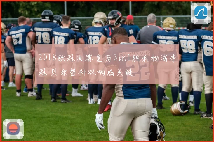 2018欧冠决赛皇马3比1胜利物浦夺冠 贝尔替补双响成关键