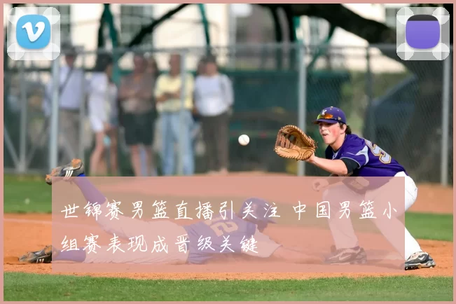 世锦赛男篮直播引关注 中国男篮小组赛表现成晋级关键