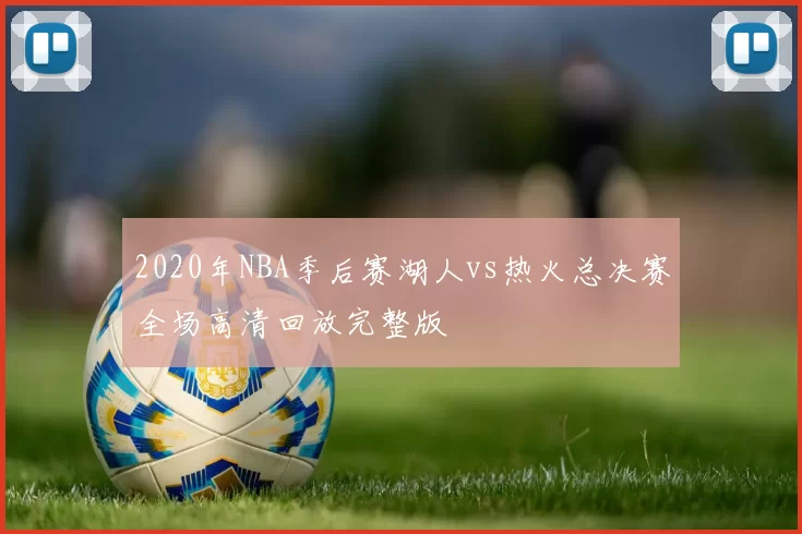 2020年NBA季后赛湖人vs热火总决赛全场高清回放完整版