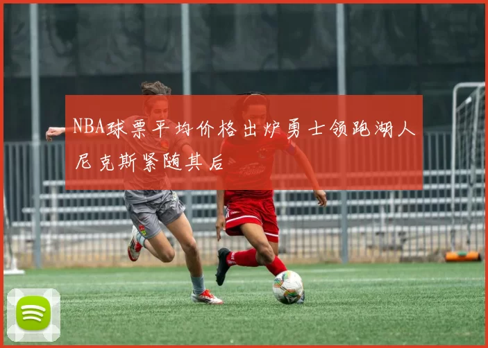 NBA球票平均价格出炉勇士领跑湖人尼克斯紧随其后