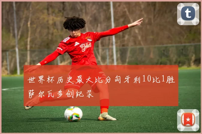世界杯历史最大比分匈牙利10比1胜萨尔瓦多创纪录
