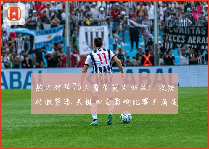 热火对阵76人首节英文回放：攻防对抗紧凑 关键回合影响比赛开局走势