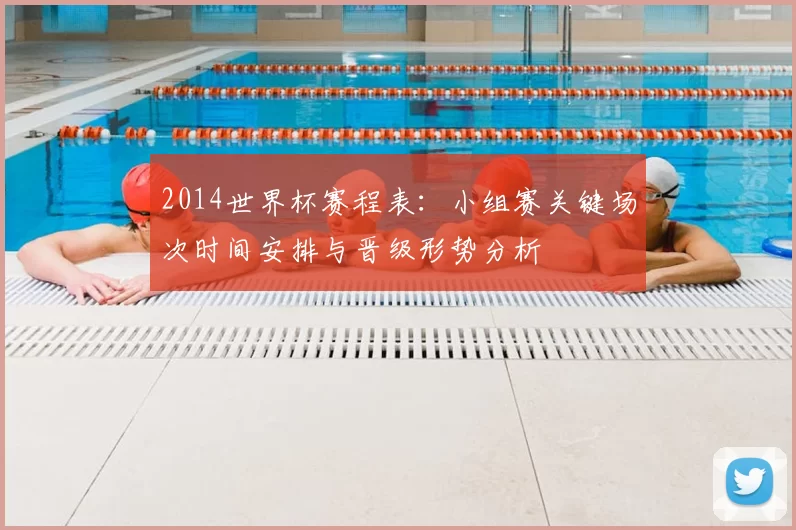 2014世界杯赛程表:小组赛关键场次时间安排与晋级形势分析