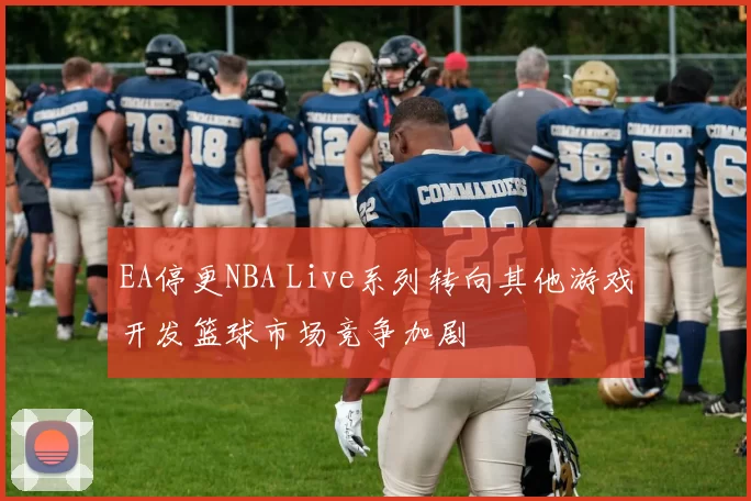 EA停更NBA Live系列转向其他游戏开发篮球市场竞争加剧