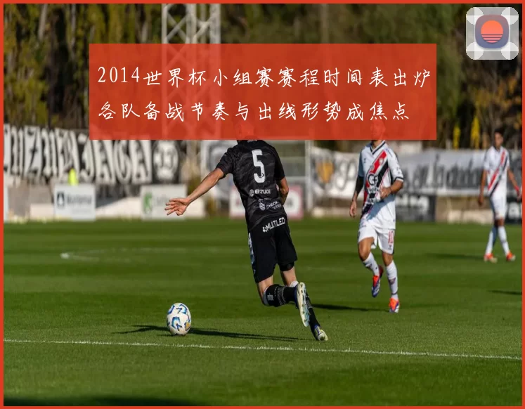 2014世界杯小组赛赛程时间表出炉各队备战节奏与出线形势成焦点