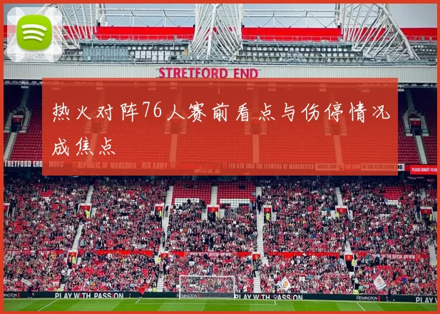 热火对阵76人赛前看点与伤停情况成焦点
