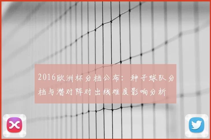 2016欧洲杯分档公布：种子球队分档与潜对阵对出线难度影响分析