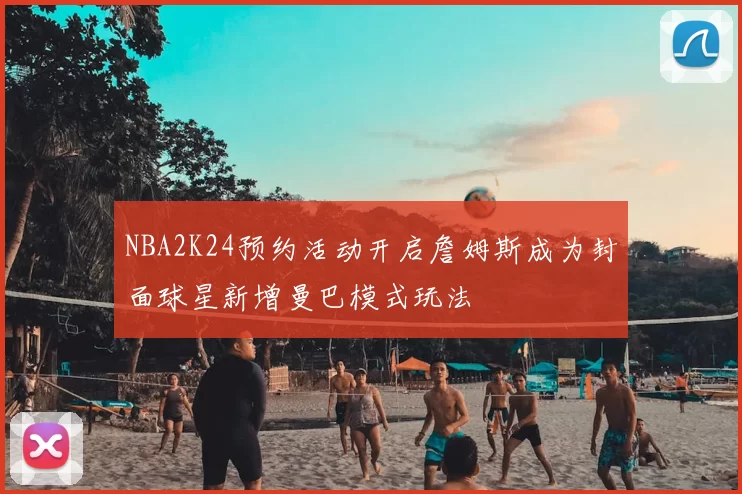 NBA2K24预约活动开启詹姆斯成为封面球星新增曼巴模式玩法