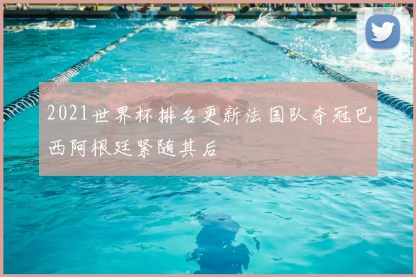 2021世界杯排名更新法国队夺冠巴西阿根廷紧随其后