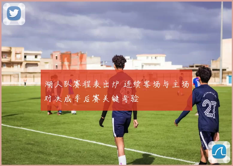 湖人队赛程表出炉 连续客场与主场对决成季后赛关键考验