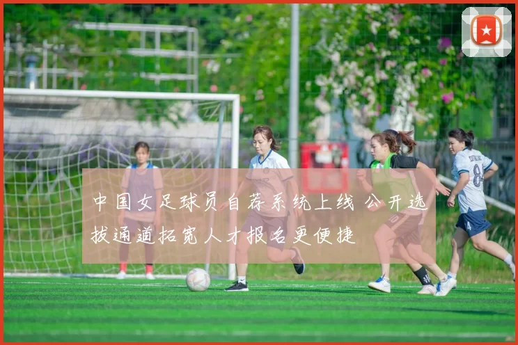 中国女足球员自荐系统上线 公开选拔通道拓宽人才报名更便捷