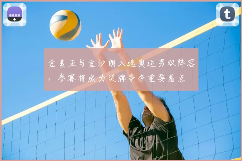金基正与金沙朗入选奥运男双阵容，参赛将成为奖牌争夺重要看点