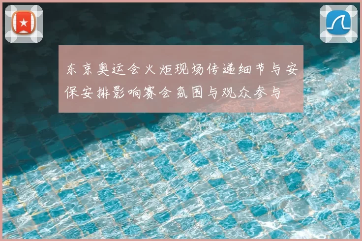 东京奥运会火炬现场传递细节与安保安排影响赛会氛围与观众参与