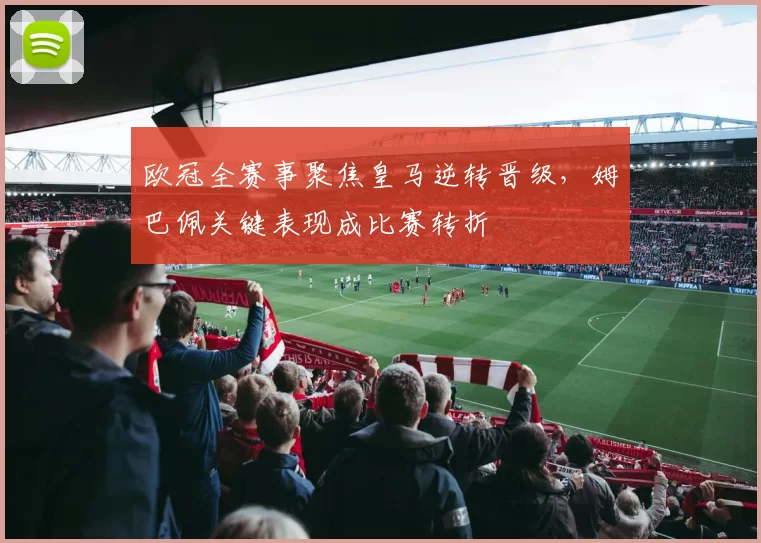 欧冠全赛事聚焦皇马逆转晋级,姆巴佩关键表现成比赛转折