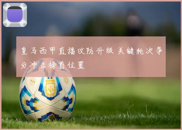 皇马西甲直播攻防升级 关键轮次争分冲击榜首位置