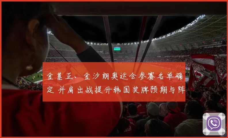 金基正、金沙朗奥运会参赛名单确定 并肩出战提升韩国奖牌预期与阵容深度
