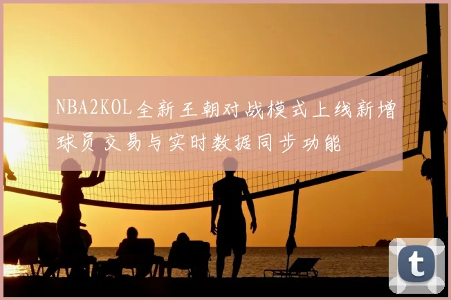 NBA2KOL全新王朝对战模式上线新增球员交易与实时数据同步功能