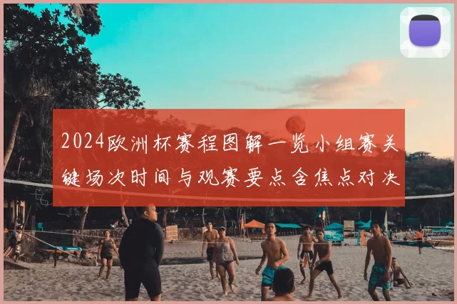 2024欧洲杯赛程图解一览小组赛关键场次时间与观赛要点含焦点对决