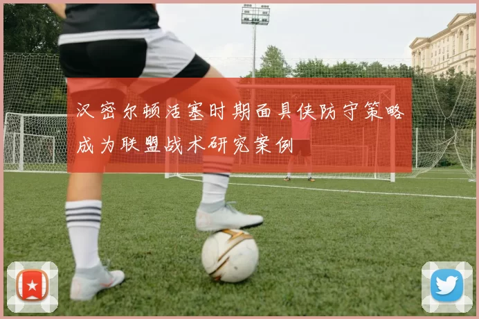 汉密尔顿活塞时期面具侠防守策略成为联盟战术研究案例