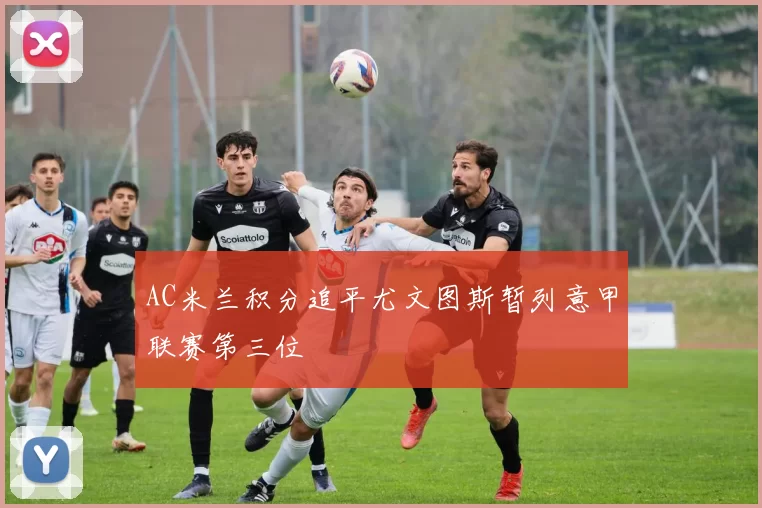 AC米兰积分追平尤文图斯暂列意甲联赛第三位