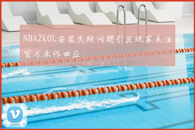 NBA2KOL安装失败问题引发玩家关注官方未作回应