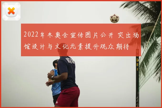 2022年冬奥会宣传图片公开 突出场馆设计与文化元素提升观众期待