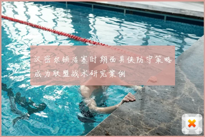 汉密尔顿活塞时期面具侠防守策略成为联盟战术研究案例