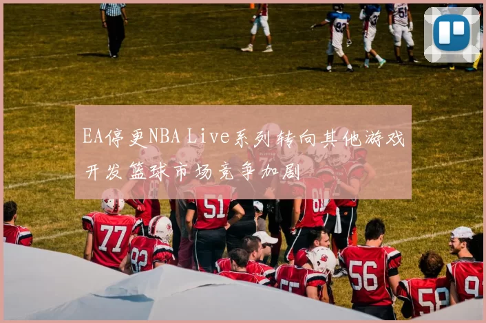 EA停更NBA Live系列转向其他游戏开发篮球市场竞争加剧