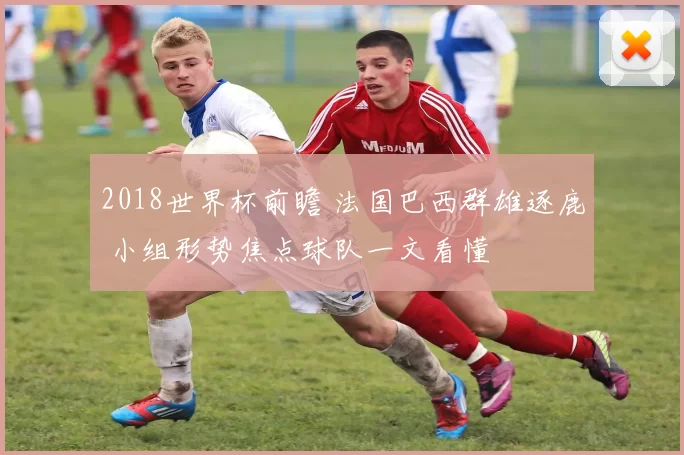 2018世界杯前瞻 法国巴西群雄逐鹿 小组形势焦点球队一文看懂