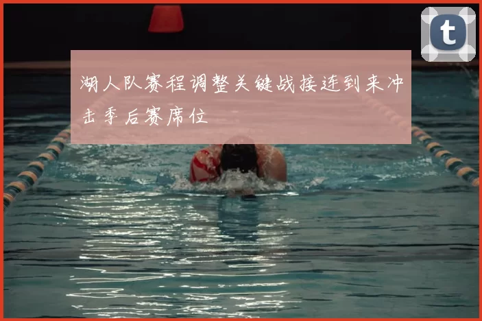 湖人队赛程调整关键战接连到来冲击季后赛席位