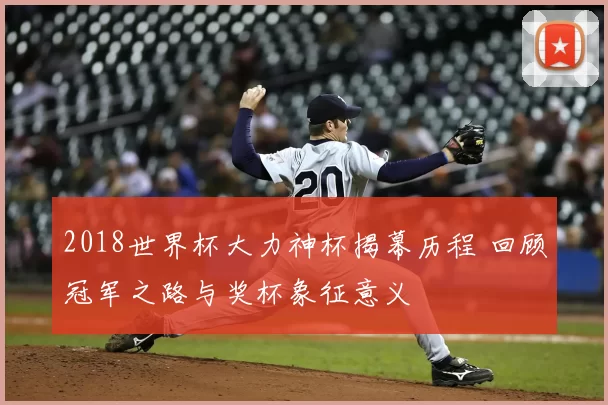 2018世界杯大力神杯揭幕历程 回顾冠军之路与奖杯象征意义