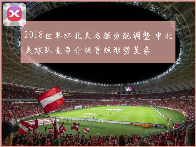 2018世界杯北美名额分配调整 中北美球队竞争升级晋级形势复杂
