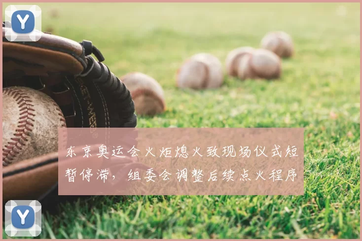 东京奥运会火炬熄火致现场仪式短暂停滞,组委会调整后续点火程序