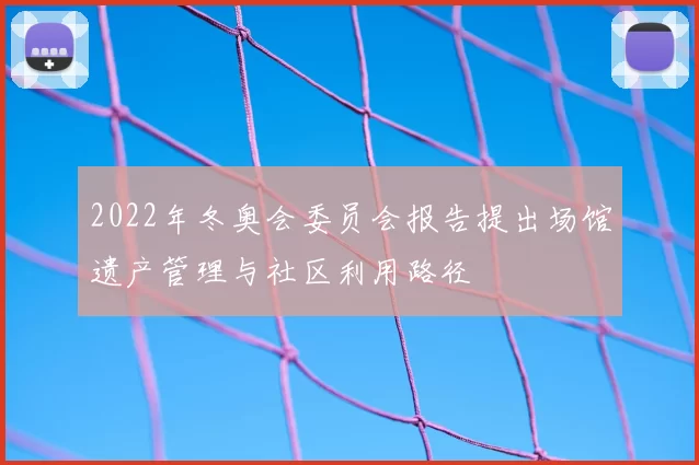 2022年冬奥会委员会报告提出场馆遗产管理与社区利用路径