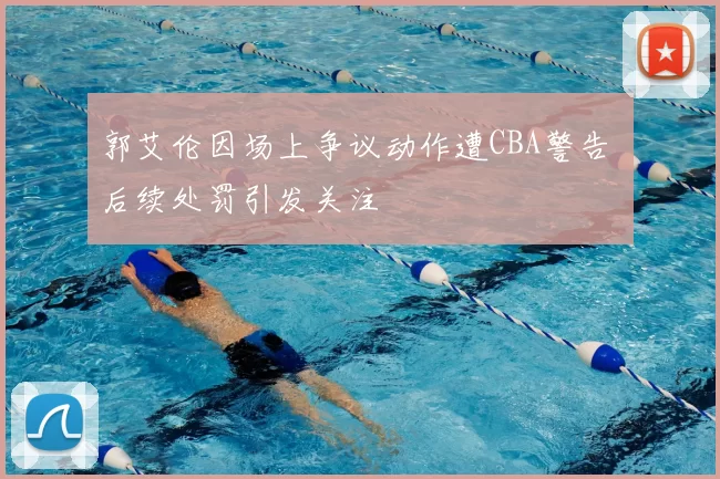 郭艾伦因场上争议动作遭CBA警告 后续处罚引发关注