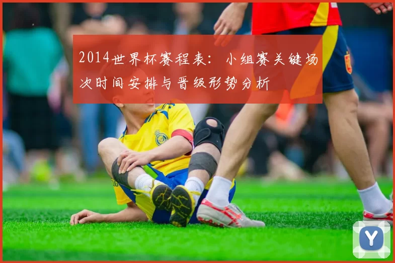 2014世界杯赛程表：小组赛关键场次时间安排与晋级形势分析