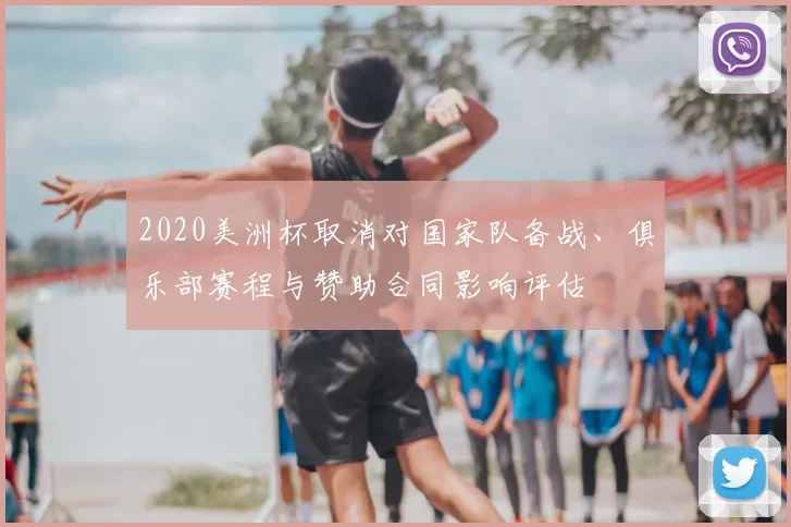 2020美洲杯取消对国家队备战、俱乐部赛程与赞助合同影响评估