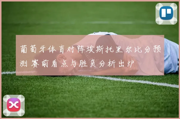 葡萄牙体育对阵埃斯托里尔比分预测 赛前看点与胜负分析出炉