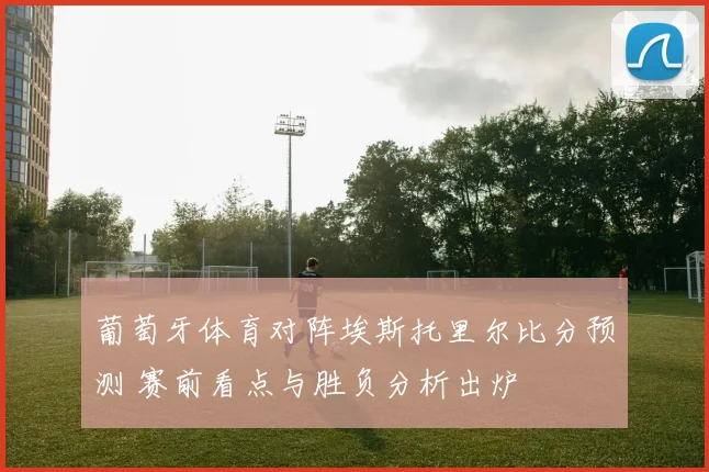 葡萄牙体育对阵埃斯托里尔比分预测 赛前看点与胜负分析出炉