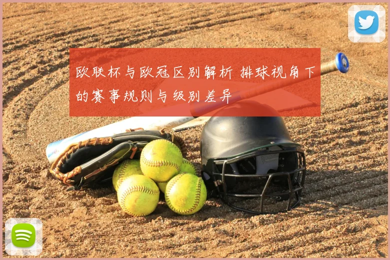 欧联杯与欧冠区别解析 排球视角下的赛事规则与级别差异