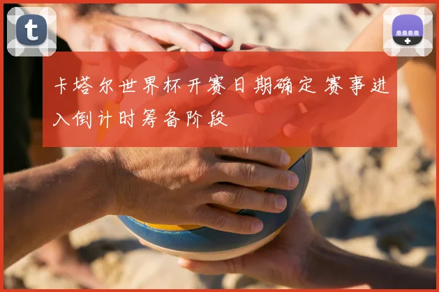 卡塔尔世界杯开赛日期确定 赛事进入倒计时筹备阶段