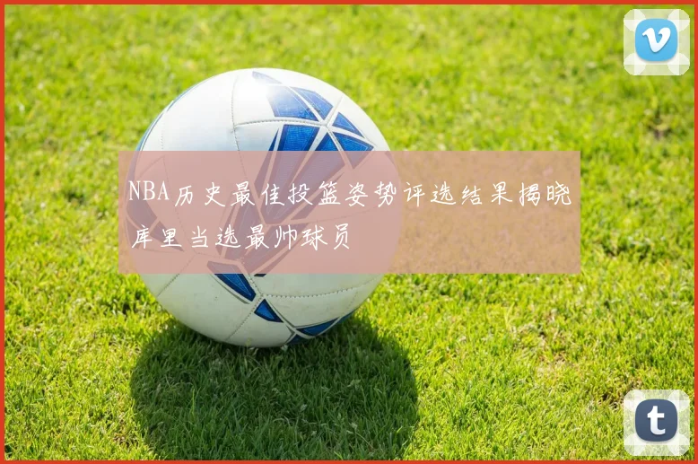 NBA历史最佳投篮姿势评选结果揭晓库里当选最帅球员