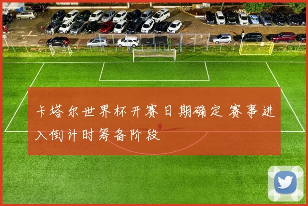 卡塔尔世界杯开赛日期确定 赛事进入倒计时筹备阶段
